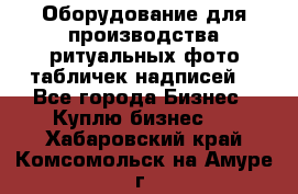Оборудование для производства ритуальных фото,табличек,надписей. - Все города Бизнес » Куплю бизнес   . Хабаровский край,Комсомольск-на-Амуре г.